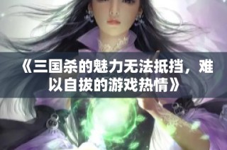 《三国杀的魅力无法抵挡，难以自拔的游戏热情》