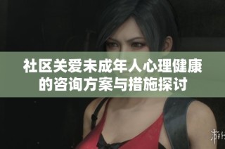 社区关爱未成年人心理健康的咨询方案与措施探讨