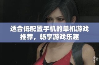 适合低配置手机的单机游戏推荐，畅享游戏乐趣