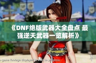 《DNF绝版武器大全盘点 最强逆天武器一览解析》