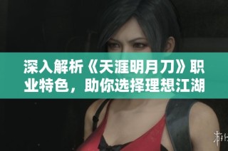 深入解析《天涯明月刀》职业特色，助你选择理想江湖之路