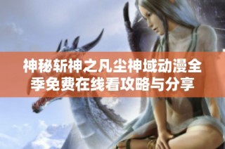 神秘斩神之凡尘神域动漫全季免费在线看攻略与分享