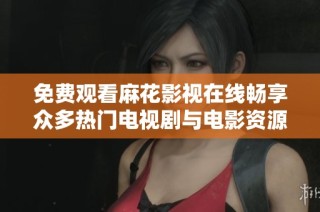 免费观看麻花影视在线畅享众多热门电视剧与电影资源