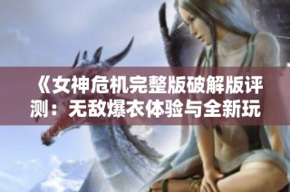 《女神危机完整版破解版评测：无敌爆衣体验与全新玩法》
