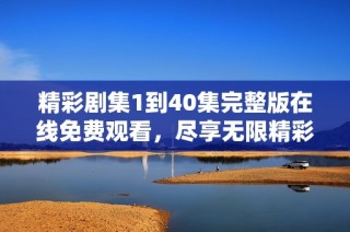精彩剧集1到40集完整版在线免费观看，尽享无限精彩内容
