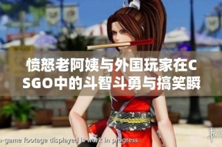 愤怒老阿姨与外国玩家在CSGO中的斗智斗勇与搞笑瞬间