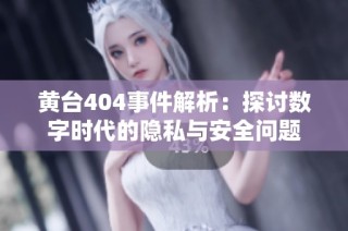 黄台404事件解析：探讨数字时代的隐私与安全问题