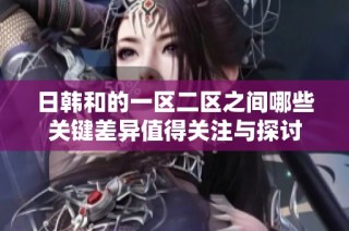 日韩和的一区二区之间哪些关键差异值得关注与探讨