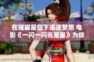 在璀璨星空下追逐梦想 电影《一闪一闪亮星星》为你呈现不一样的夜晚奇迹