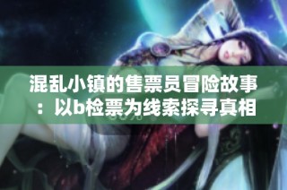 混乱小镇的售票员冒险故事：以b检票为线索探寻真相