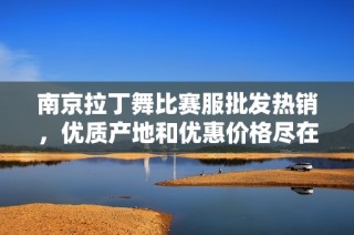 南京拉丁舞比赛服批发热销，优质产地和优惠价格尽在这里，快来选购吧