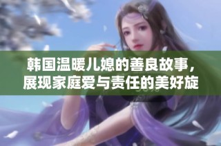 韩国温暖儿媳的善良故事，展现家庭爱与责任的美好旋律