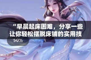“早晨起床困难，分享一些让你轻松摆脱床铺的实用技巧”