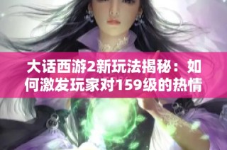 大话西游2新玩法揭秘：如何激发玩家对159级的热情与归属感