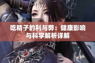 吃精子的利与弊：健康影响与科学解析详解