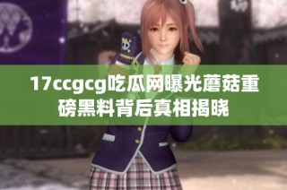 17ccgcg吃瓜网曝光蘑菇重磅黑料背后真相揭晓