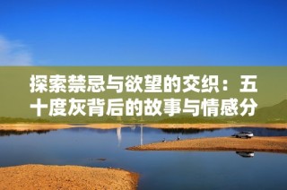 探索禁忌与欲望的交织：五十度灰背后的故事与情感分析