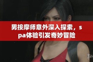 男按摩师意外深入探索，spa体验引发奇妙冒险