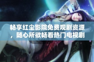 畅享红尘影院免费观剧资源，随心所欲畅看热门电视剧
