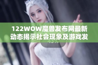 122WOW魔兽发布网最新动态揭示社会现象及游戏发展趋势