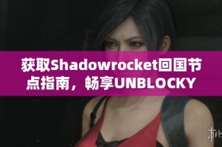 获取Shadowrocket回国节点指南，畅享UNBLOCKYOUKU无限视频乐趣