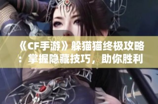 《CF手游》躲猫猫终极攻略：掌握隐藏技巧，助你胜利逃脱！