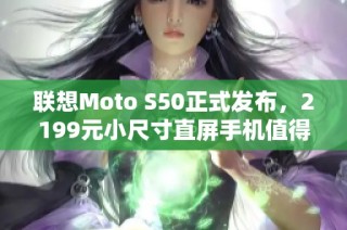 联想Moto S50正式发布，2199元小尺寸直屏手机值得期待