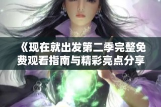 《现在就出发第二季完整免费观看指南与精彩亮点分享》