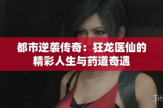 都市逆袭传奇：狂龙医仙的精彩人生与药道奇遇