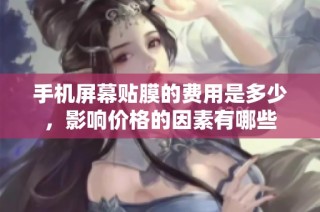 手机屏幕贴膜的费用是多少，影响价格的因素有哪些