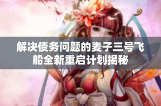 解决债务问题的麦子三号飞船全新重启计划揭秘