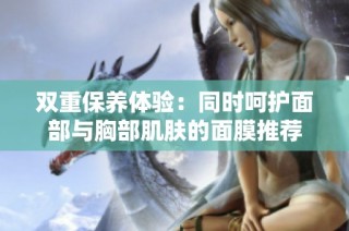 双重保养体验：同时呵护面部与胸部肌肤的面膜推荐