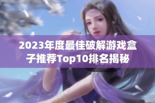 2023年度最佳破解游戏盒子推荐Top10排名揭秘