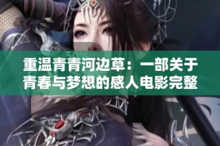 重温青青河边草：一部关于青春与梦想的感人电影完整版观影体验