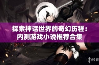 探索神话世界的奇幻历程：内测游戏小说推荐合集