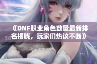 《DNF职业角色数量最新排名揭晓，玩家们热议不断》