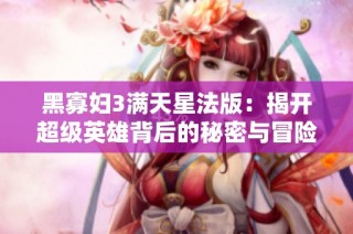 黑寡妇3满天星法版：揭开超级英雄背后的秘密与冒险