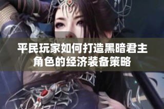 平民玩家如何打造黑暗君主角色的经济装备策略