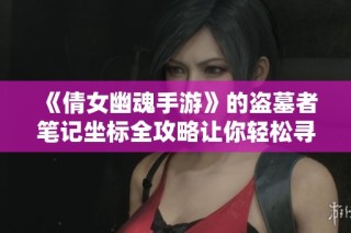 《倩女幽魂手游》的盗墓者笔记坐标全攻略让你轻松寻找宝藏位置