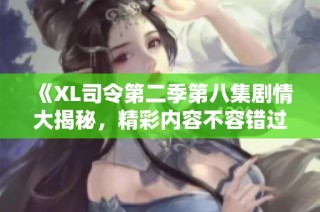 《XL司令第二季第八集剧情大揭秘，精彩内容不容错过》