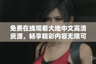 免费在线观看大地中文高清资源，畅享精彩内容无限可能