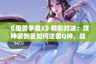 《魔兽争霸3》精彩对决：攻神装剑圣如何逆袭Q神，战局激烈揭秘