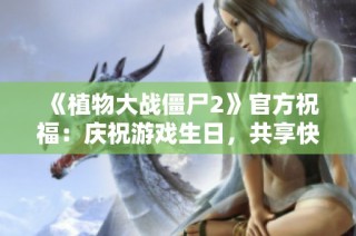 《植物大战僵尸2》官方祝福：庆祝游戏生日，共享快乐时光！
