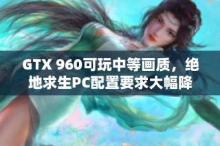 GTX 960可玩中等画质，绝地求生PC配置要求大幅降低