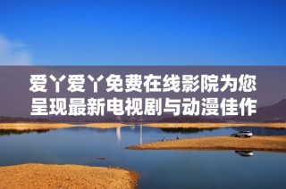 爱丫爱丫免费在线影院为您呈现最新电视剧与动漫佳作