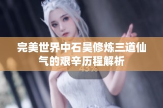 完美世界中石昊修炼三道仙气的艰辛历程解析