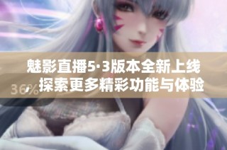 魅影直播5·3版本全新上线，探索更多精彩功能与体验