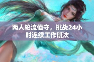 两人轮流值守，挑战24小时连续工作班次