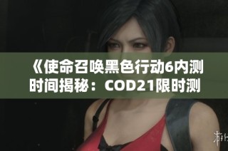 《使命召唤黑色行动6内测时间揭秘：COD21限时测试安排全解析》
