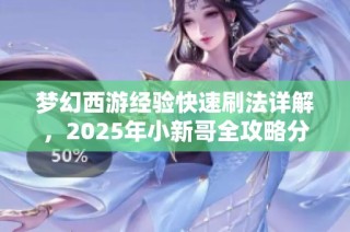 梦幻西游经验快速刷法详解，2025年小新哥全攻略分享